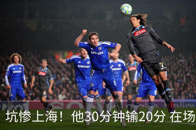坑惨上海！他30分钟输20分 在场等于4打5，球迷：他一点作用都没有