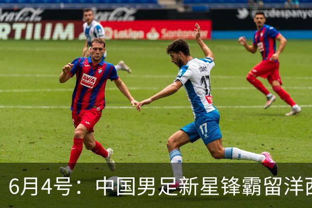 6月4号：中国男足新星锋霸留洋西班牙联赛爆发！22场比赛打入20球